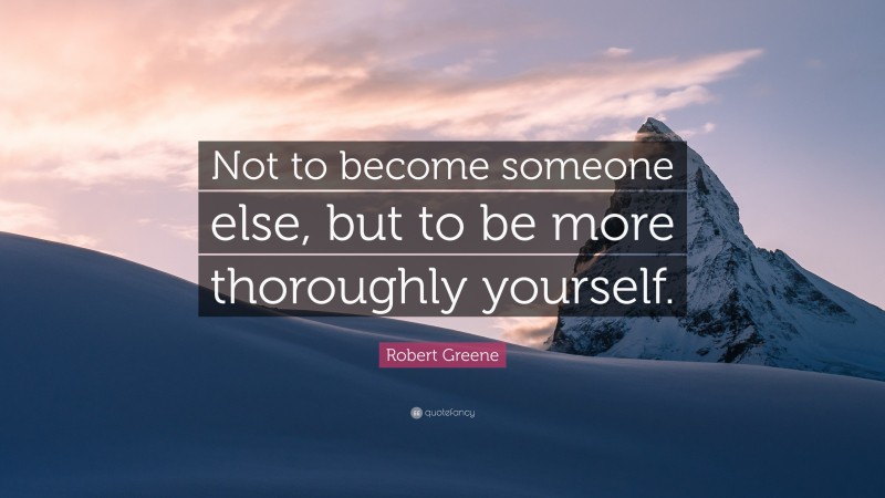 Robert Greene Quote: “Not to become someone else, but to be more thoroughly yourself.”