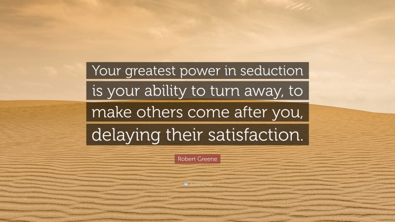 Robert Greene Quote: “Your greatest power in seduction is your ability to turn away, to make others come after you, delaying their satisfaction.”