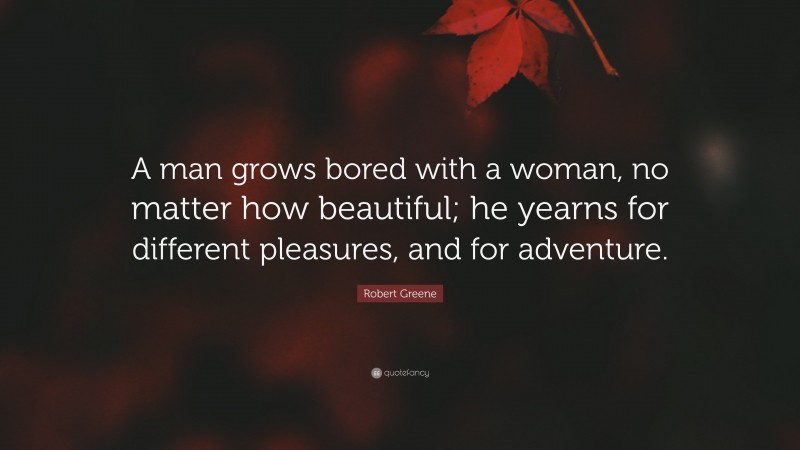 Robert Greene Quote: “A man grows bored with a woman, no matter how beautiful; he yearns for different pleasures, and for adventure.”