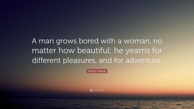 Robert Greene Quote: “A man grows bored with a woman, no matter how beautiful; he yearns for different pleasures, and for adventure.”