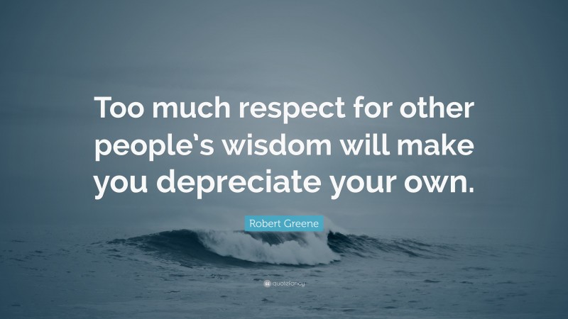 Robert Greene Quote: “Too much respect for other people’s wisdom will make you depreciate your own.”