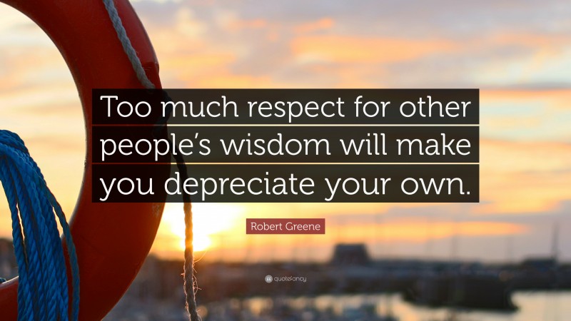 Robert Greene Quote: “Too much respect for other people’s wisdom will make you depreciate your own.”