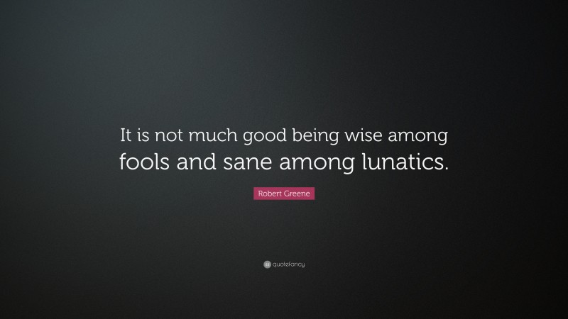 Robert Greene Quote: “It is not much good being wise among fools and sane among lunatics.”