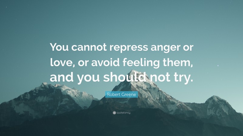 Robert Greene Quote: “You cannot repress anger or love, or avoid feeling them, and you should not try.”