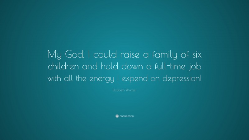 Elizabeth Wurtzel Quote: “My God, I could raise a family of six children and hold down a full-time job with all the energy I expend on depression!”