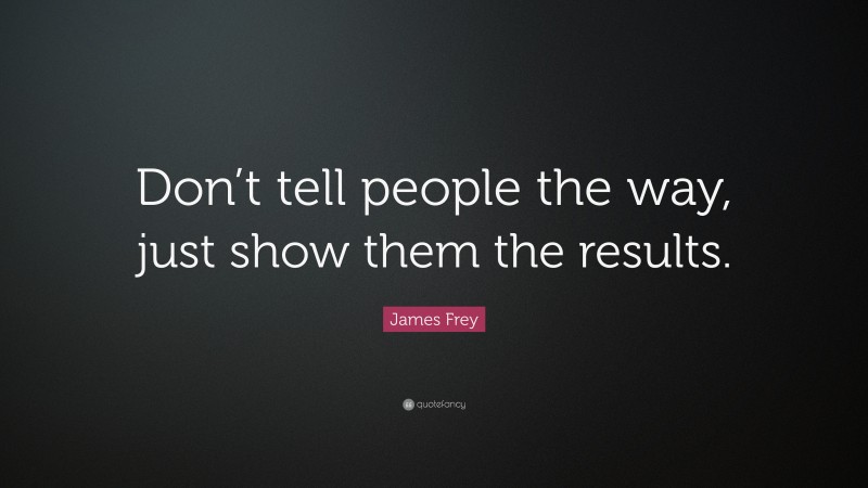 James Frey Quote: “Don’t tell people the way, just show them the results.”