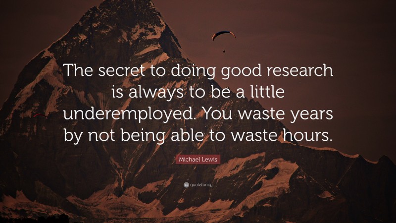 Michael Lewis Quote: “The secret to doing good research is always to be a little underemployed. You waste years by not being able to waste hours.”