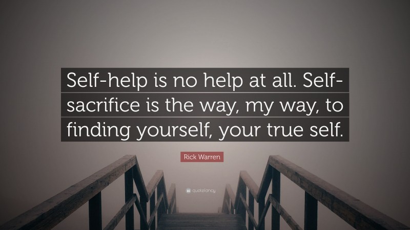 Rick Warren Quote: “Self-help is no help at all. Self-sacrifice is the way, my way, to finding yourself, your true self.”