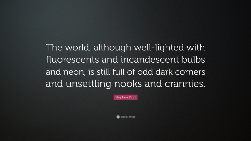 Stephen King Quote: “The world, although well-lighted with fluorescents and incandescent bulbs and neon, is still full of odd dark corners and unsettling nooks and crannies.”