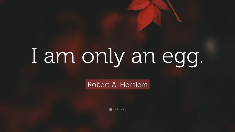 Robert A. Heinlein Quote: “I am only an egg.”