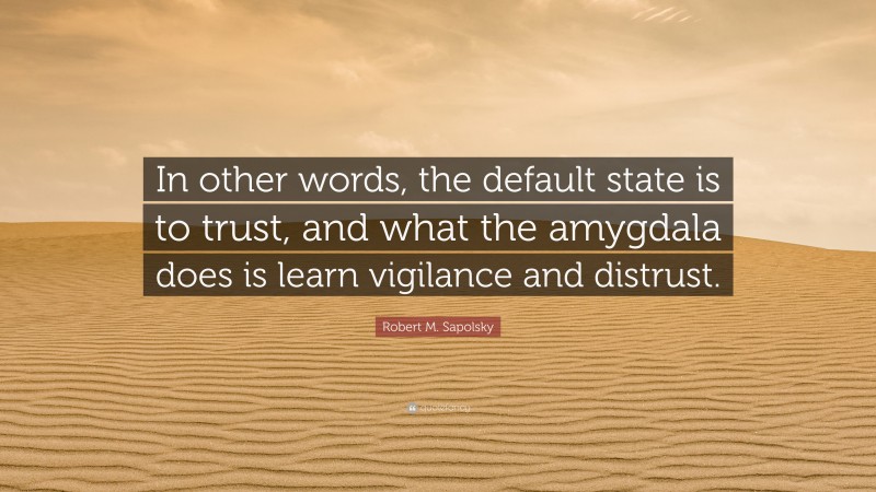 Robert M. Sapolsky Quote: “In other words, the default state is to trust, and what the amygdala does is learn vigilance and distrust.”