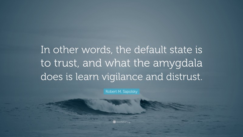 Robert M. Sapolsky Quote: “In other words, the default state is to trust, and what the amygdala does is learn vigilance and distrust.”