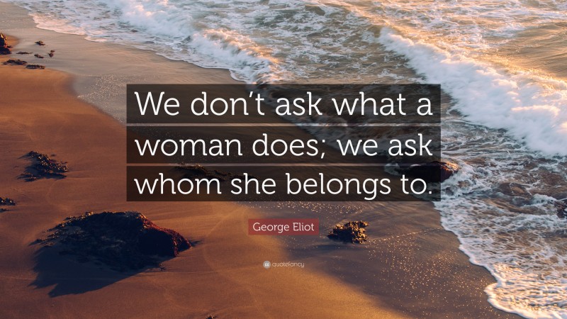 George Eliot Quote: “We don’t ask what a woman does; we ask whom she belongs to.”
