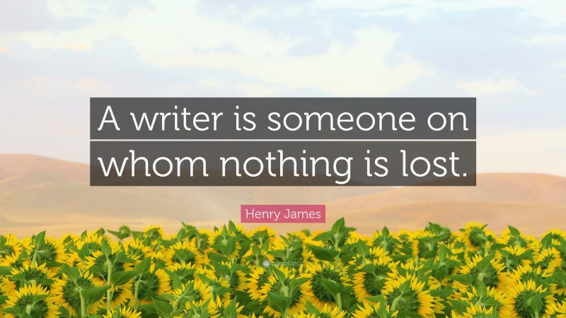 Henry James Quote: “A writer is someone on whom nothing is lost.”