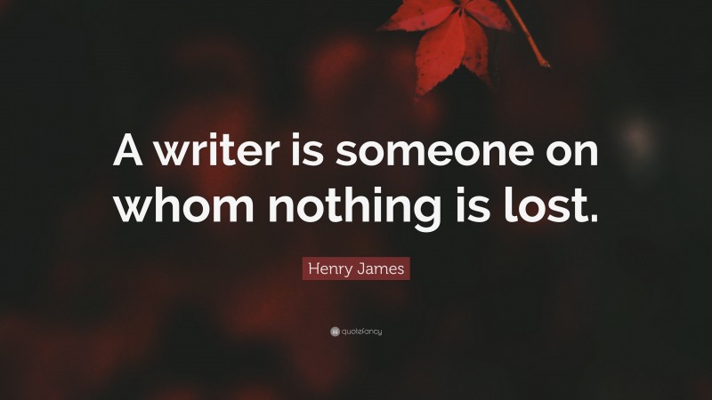 Henry James Quote: “A writer is someone on whom nothing is lost.”