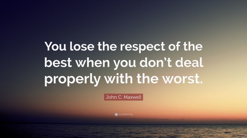 John C. Maxwell Quote: “You lose the respect of the best when you don’t deal properly with the worst.”