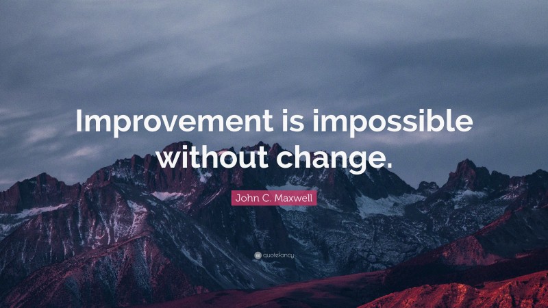 John C. Maxwell Quote: “Improvement is impossible without change.”