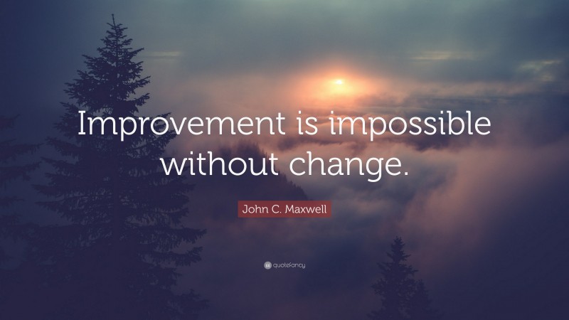 John C. Maxwell Quote: “Improvement is impossible without change.”