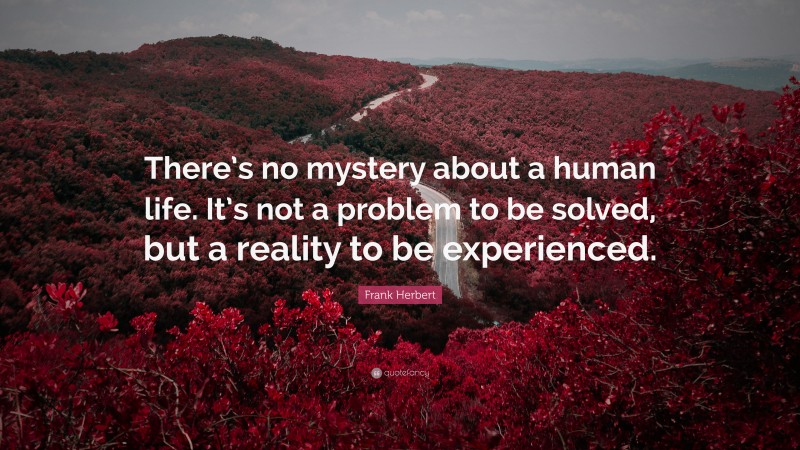 Frank Herbert Quote: “There’s no mystery about a human life. It’s not a problem to be solved, but a reality to be experienced.”