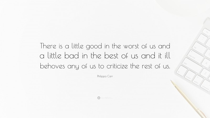 Philippa Carr Quote: “There is a little good in the worst of us and a little bad in the best of us and it ill behoves any of us to criticize the rest of us.”