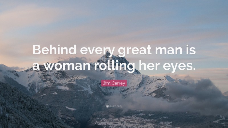 Jim Carrey Quote: “Behind every great man is a woman rolling her eyes.”