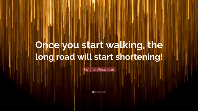 Mehmet Murat ildan Quote: “Once you start walking, the long road will start shortening!”