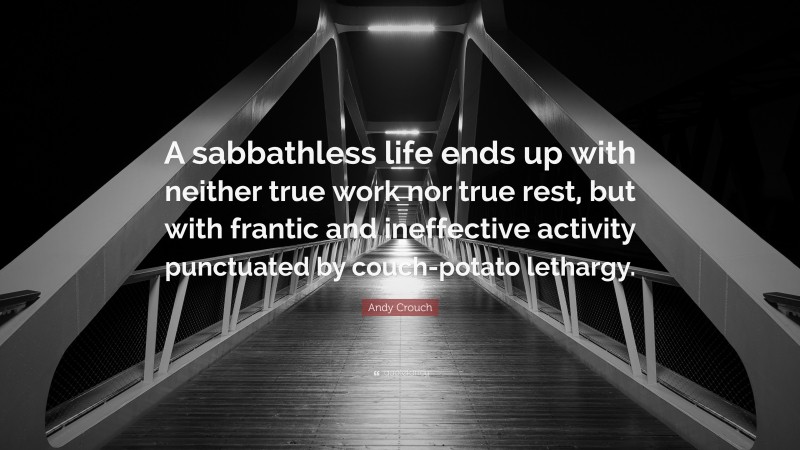 Andy Crouch Quote: “A sabbathless life ends up with neither true work nor true rest, but with frantic and ineffective activity punctuated by couch-potato lethargy.”