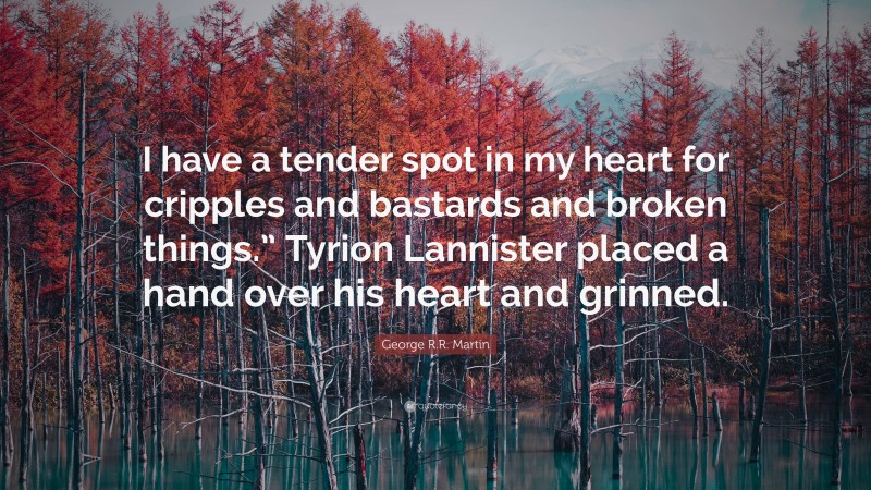 George R.R. Martin Quote: “I have a tender spot in my heart for cripples and bastards and broken things.” Tyrion Lannister placed a hand over his heart and grinned.”