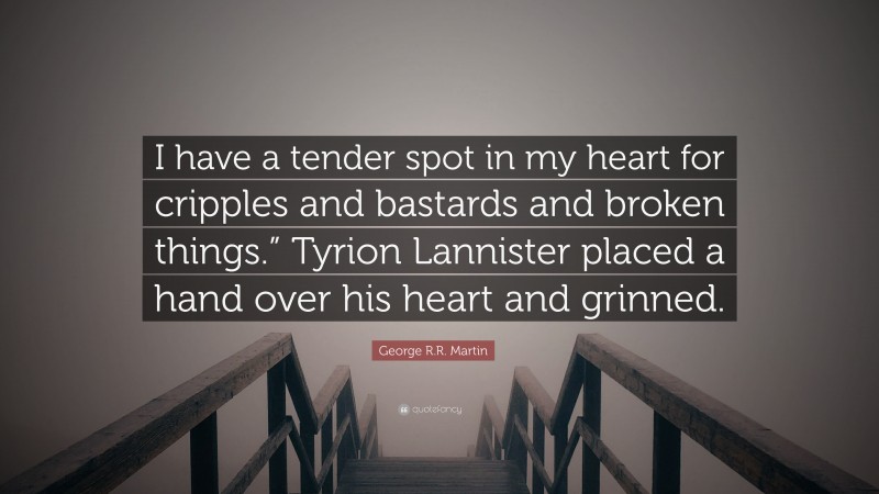 George R.R. Martin Quote: “I have a tender spot in my heart for cripples and bastards and broken things.” Tyrion Lannister placed a hand over his heart and grinned.”