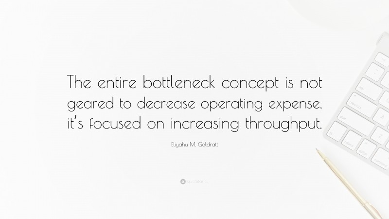 Eliyahu M. Goldratt Quote: “The entire bottleneck concept is not geared to decrease operating expense, it’s focused on increasing throughput.”