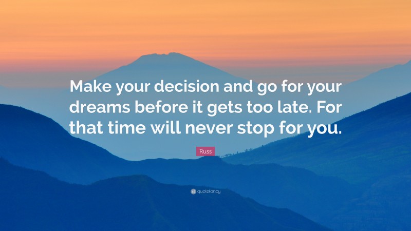 Russ Quote: “Make your decision and go for your dreams before it gets too late. For that time will never stop for you.”