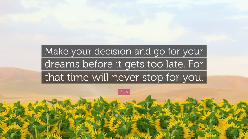 Russ Quote: “Make your decision and go for your dreams before it gets too late. For that time will never stop for you.”