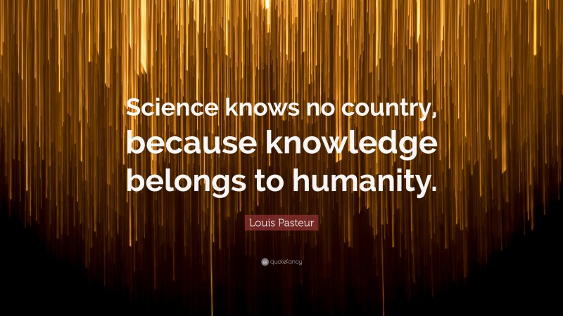 Louis Pasteur Quote: “Science knows no country, because knowledge belongs to humanity.”