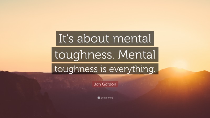 Jon Gordon Quote: “It’s about mental toughness. Mental toughness is everything.”