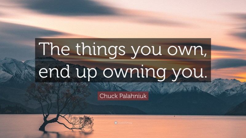 Chuck Palahniuk Quote: “The things you own, end up owning you.”