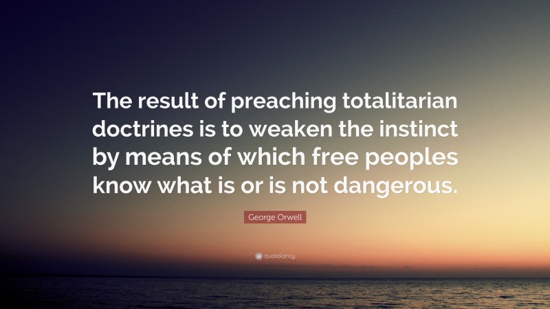 George Orwell Quote: “The result of preaching totalitarian doctrines is to weaken the instinct by means of which free peoples know what is or is not dangerous.”