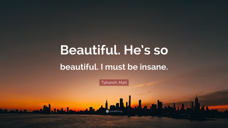 Tahereh Mafi Quote: “Beautiful. He’s so beautiful. I must be insane.”