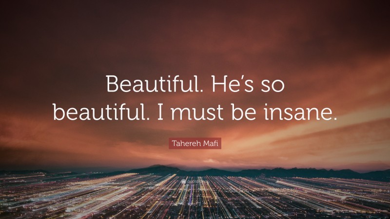 Tahereh Mafi Quote: “Beautiful. He’s so beautiful. I must be insane.”