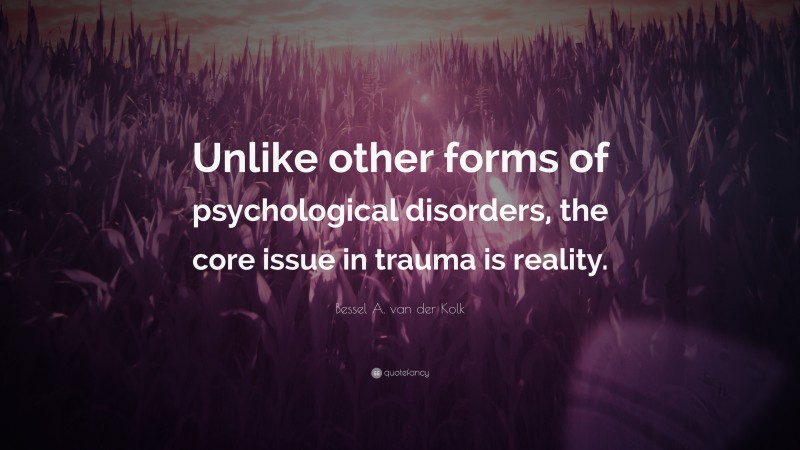 Bessel A. van der Kolk Quote: “Unlike other forms of psychological disorders, the core issue in trauma is reality.”