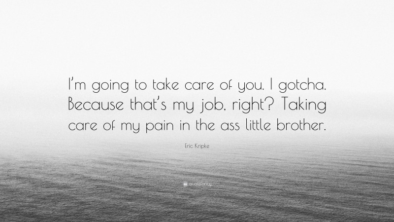 Eric Kripke Quote: “I’m going to take care of you. I gotcha. Because that’s my job, right? Taking care of my pain in the ass little brother.”