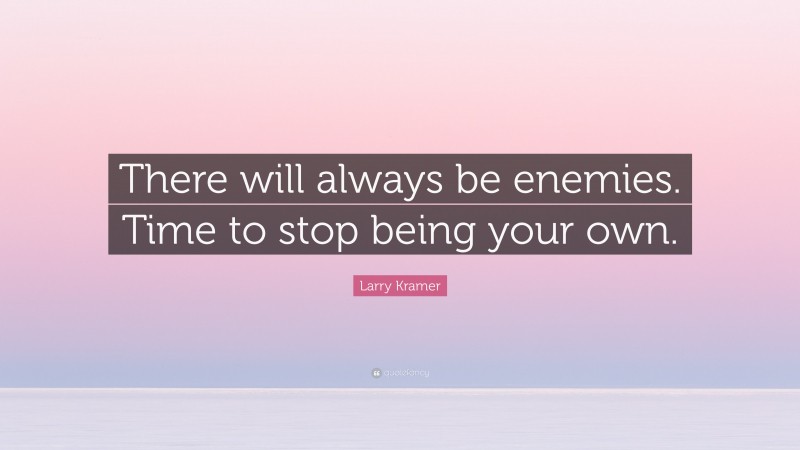Larry Kramer Quote: “There will always be enemies. Time to stop being your own.”