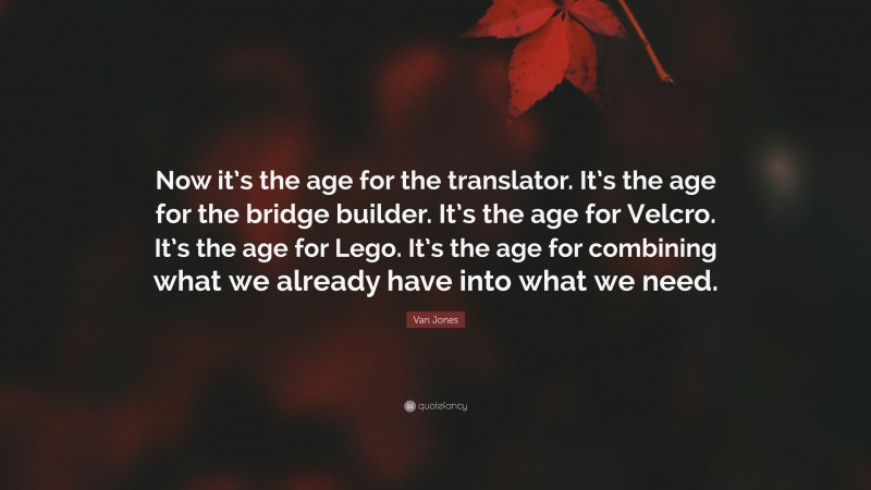Van Jones Quote: “Now it’s the age for the translator. It’s the age for the bridge builder. It’s the age for Velcro. It’s the age for Lego. It’s the age for combining what we already have into what we need.”