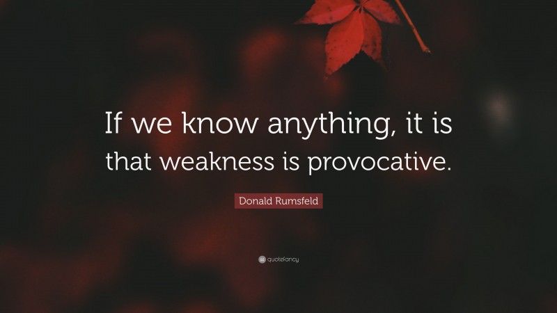 Donald Rumsfeld Quote: “If we know anything, it is that weakness is provocative.”