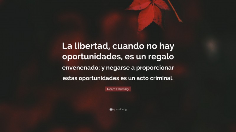Noam Chomsky Quote: “La libertad, cuando no hay oportunidades, es un regalo envenenado; y negarse a proporcionar estas oportunidades es un acto criminal.”