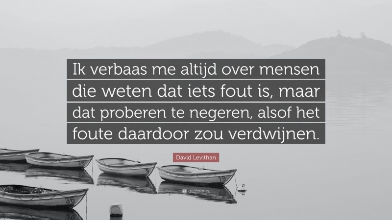 David Levithan Quote: “Ik verbaas me altijd over mensen die weten dat iets fout is, maar dat proberen te negeren, alsof het foute daardoor zou verdwijnen.”