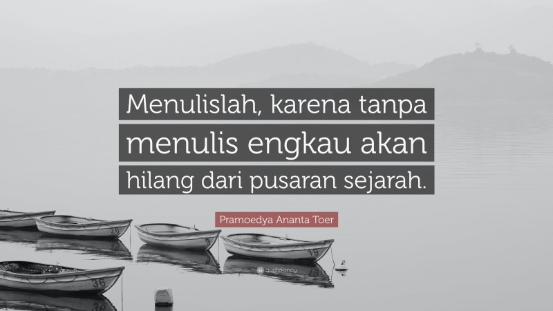 Pramoedya Ananta Toer Quote: “Menulislah, karena tanpa menulis engkau akan hilang dari pusaran sejarah.”