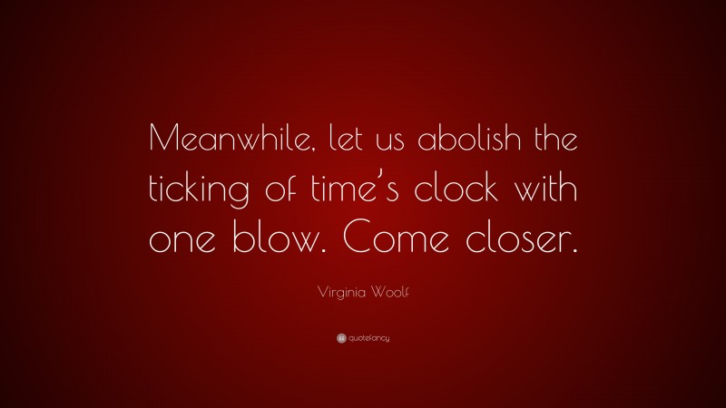 Virginia Woolf Quote: “Meanwhile, let us abolish the ticking of time’s clock with one blow. Come closer.”