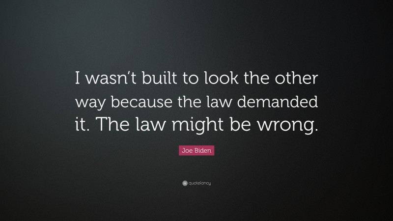 Joe Biden Quote: “I wasn’t built to look the other way because the law demanded it. The law might be wrong.”