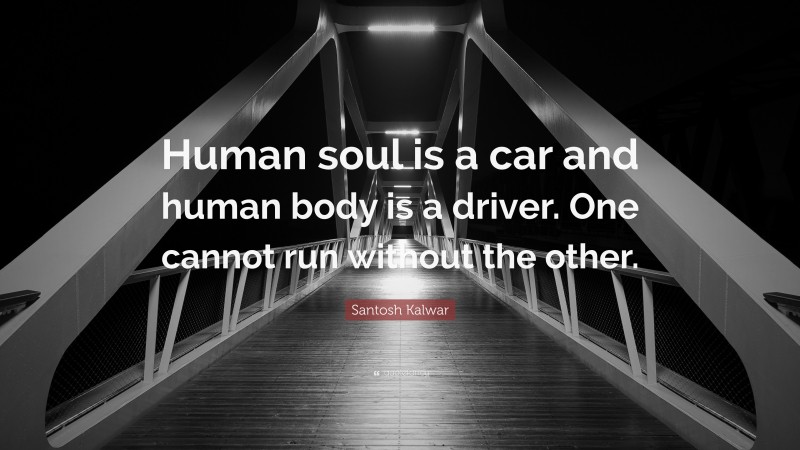 Santosh Kalwar Quote: “Human soul is a car and human body is a driver. One cannot run without the other.”