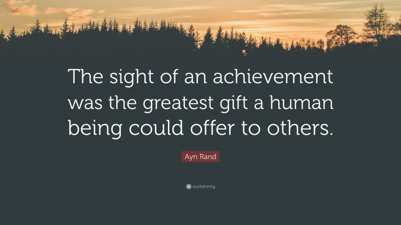 Ayn Rand Quote: “The sight of an achievement was the greatest gift a human being could offer to others.”